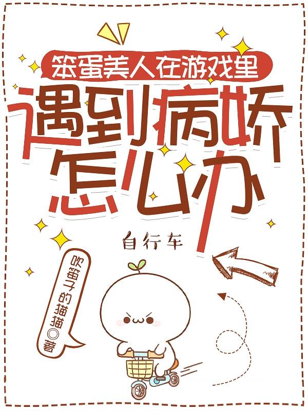 笨蛋美人在游戏里遇到病娇怎么办