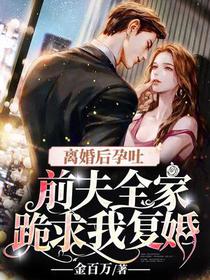 离婚后孕吐,前夫全家跪求我复婚