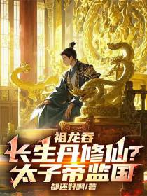 祖龙吞长生丹修仙？太子帝监国！